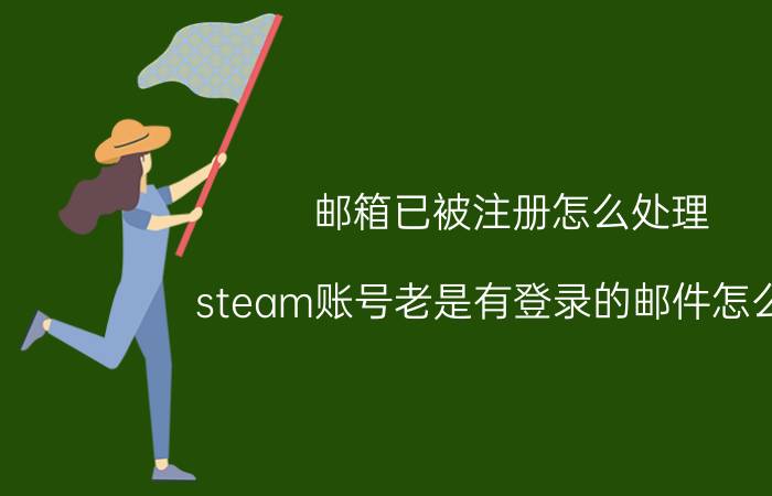 邮箱已被注册怎么处理 steam账号老是有登录的邮件怎么办？